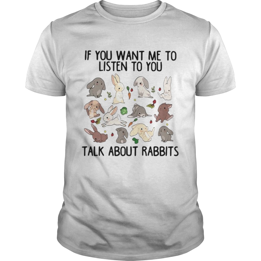If you want me to listen to you talk about rabbits shirt