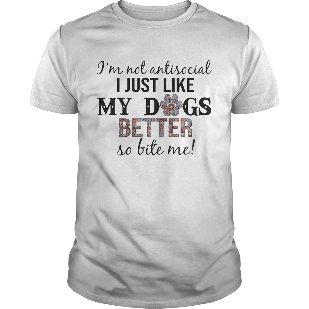 I’m Not Antisocial I Just Like My Dogs Better So Bite Me T-Shirt