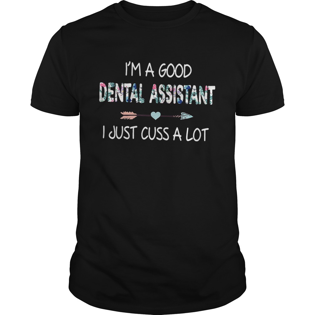 I’m a good Dental assistant I just cuss a lot shirt