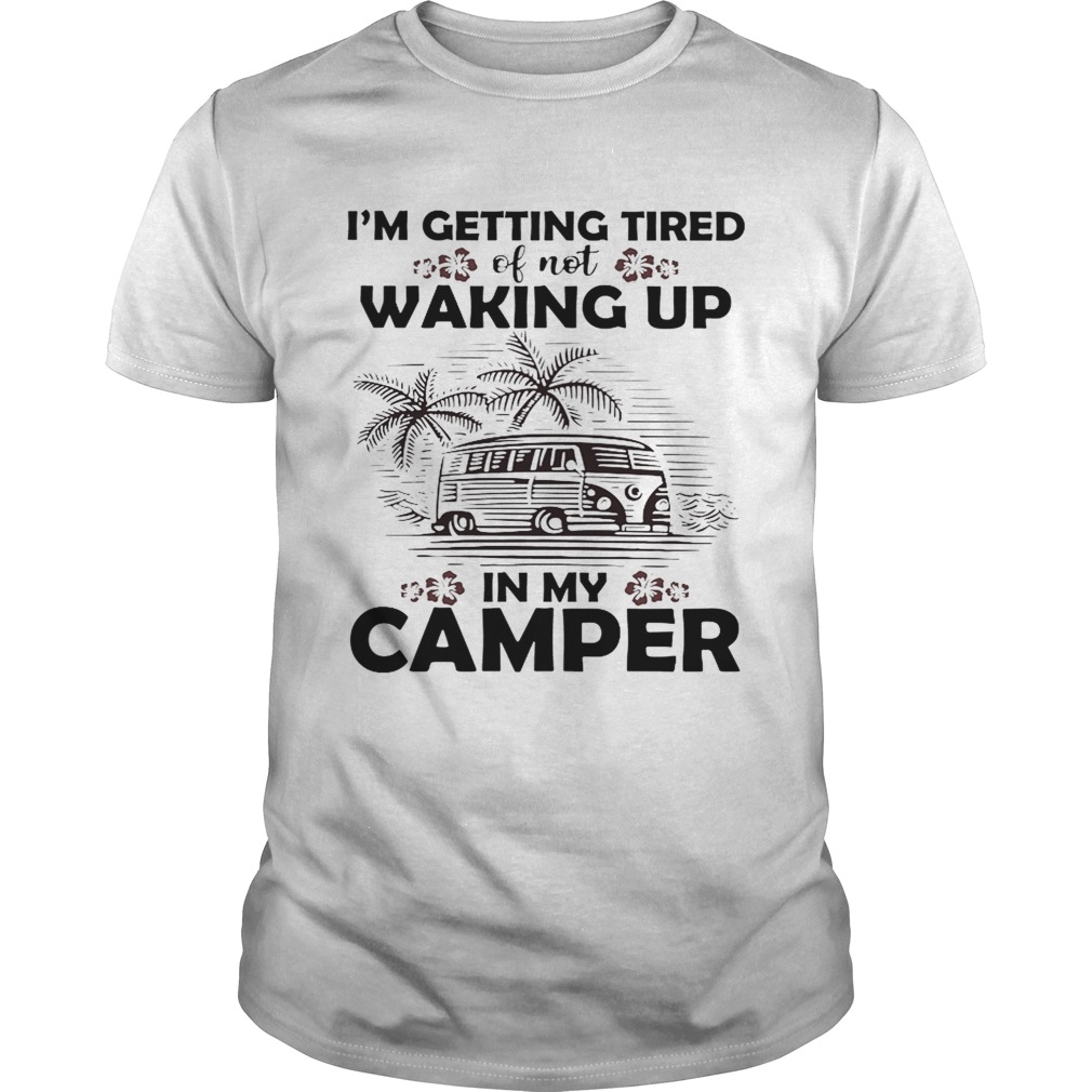 I’m getting tired of not waking up in my camper shirt