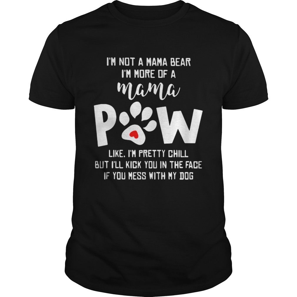 I’m not a mama bear I’m more of a mama paw like I’m pretty chill but I’ll kick you in the face if you mess with my dog shirt