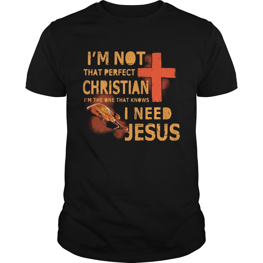 I’m not that perfect Christian I’m the one that knows I need Jesus shirt