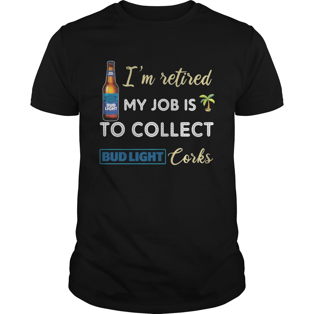 I’m retired my job is to collect Bud Light Corks shirt
