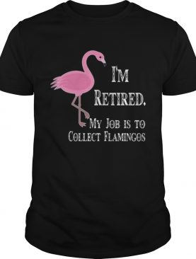 I’m retired my job is to collect flamingos shirt