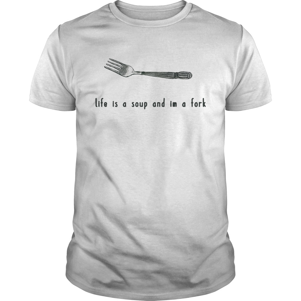 Life is a soup and I’m a fork shirt