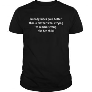Guys Nobody hides pain better than a mother whos trying to remain strong shirt