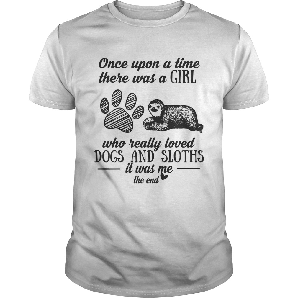 Once upon a time there was a girl who really loved dogs and sloths it was me the end shirt