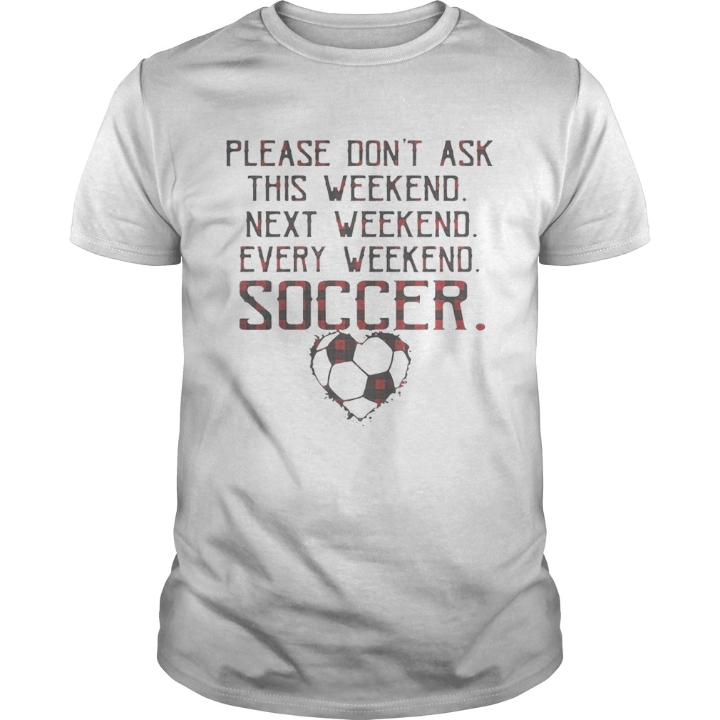 Please don’t ask this weekend next weekend every weekend soccer shirt