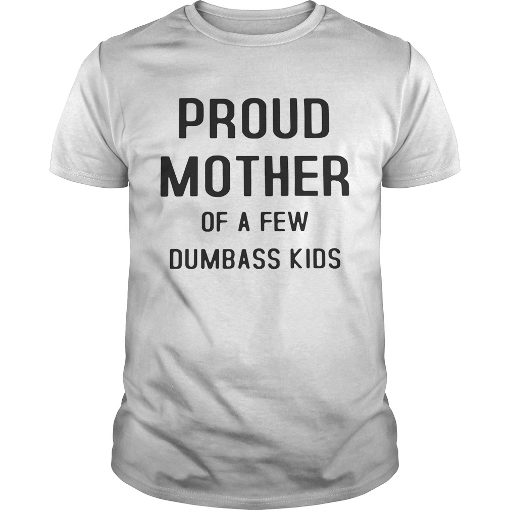 Proud mother of a few dumbass kids shirt