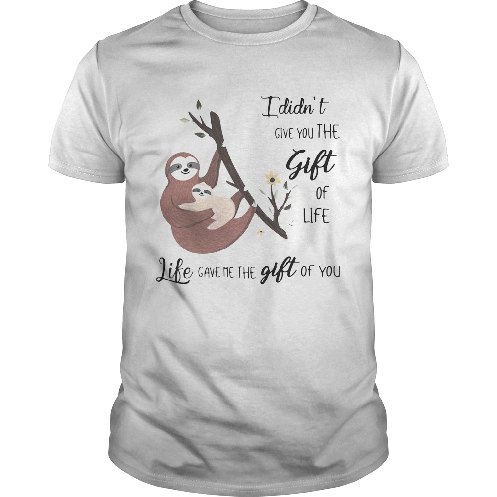 Sloth I didn’t give you the gift of life life gave me the gift of you shirt