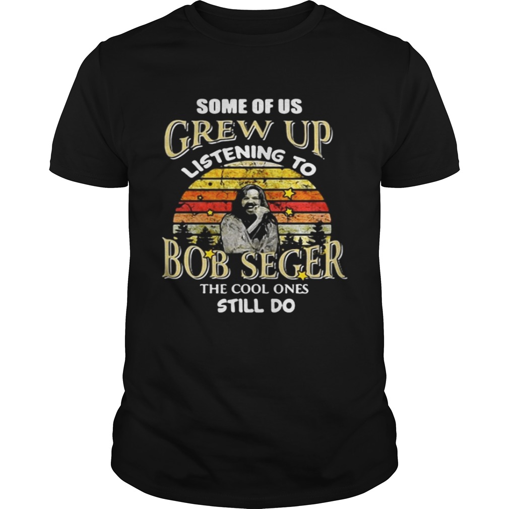 Some of us grew up listening to Bob Seger the cool one still do shirt