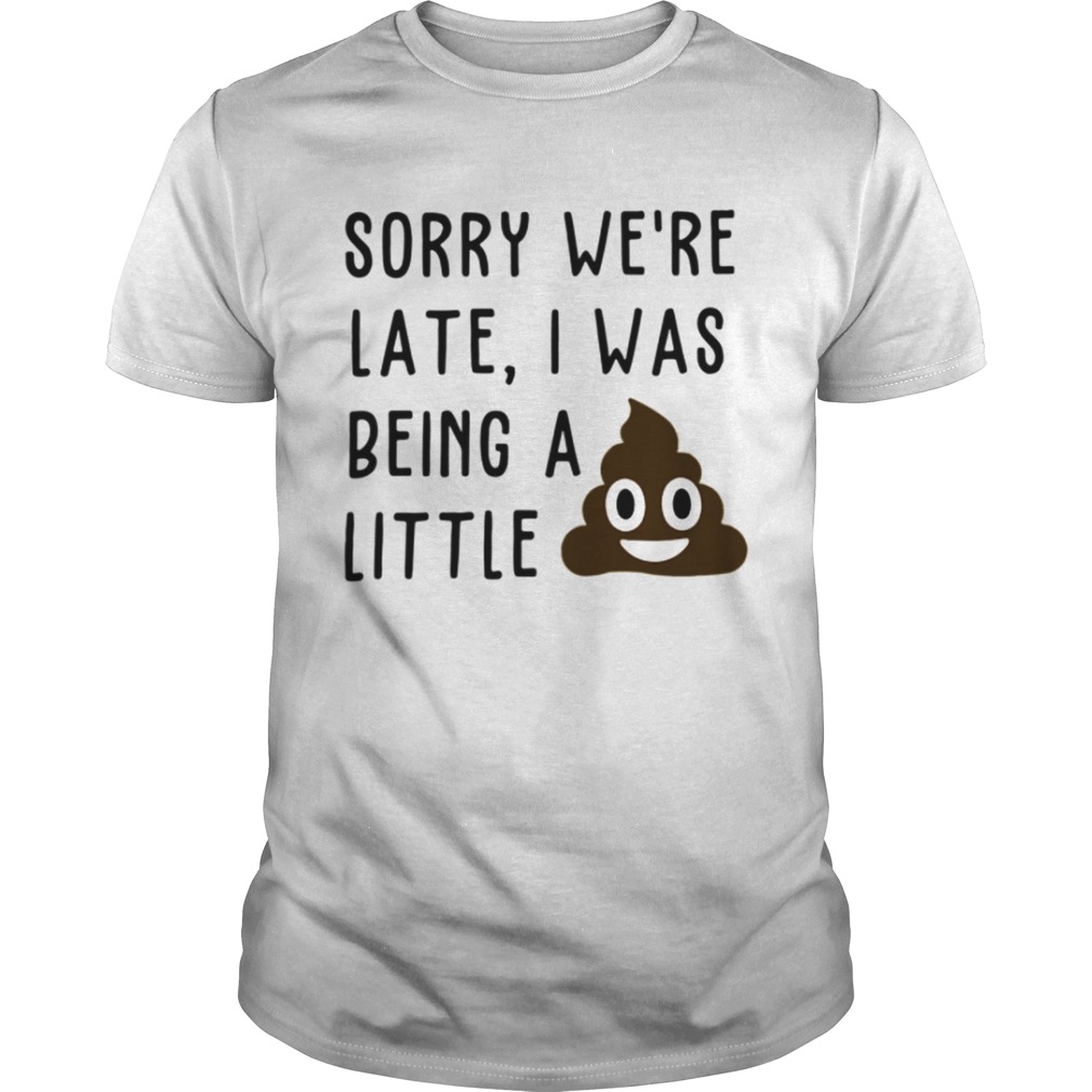 Sorry we’re late I was being a little shit shirt