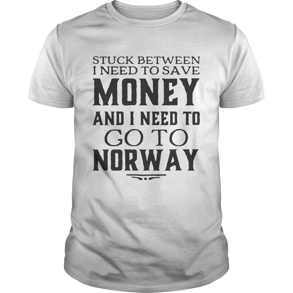 Stuck between I need to save money and I need to go to norway shirt