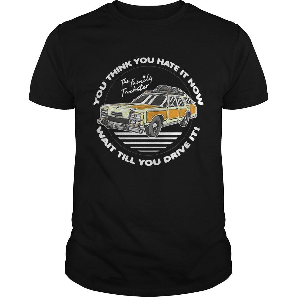 The Family Truckster you think you hate it now wait till you drive it shirt