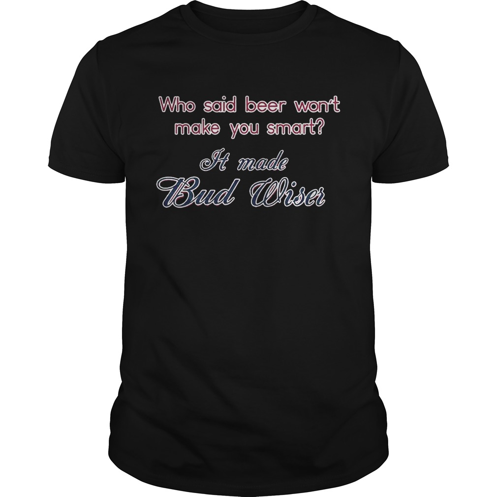 Who said beer wont make you smart It made Bud Wiser T-Shirt