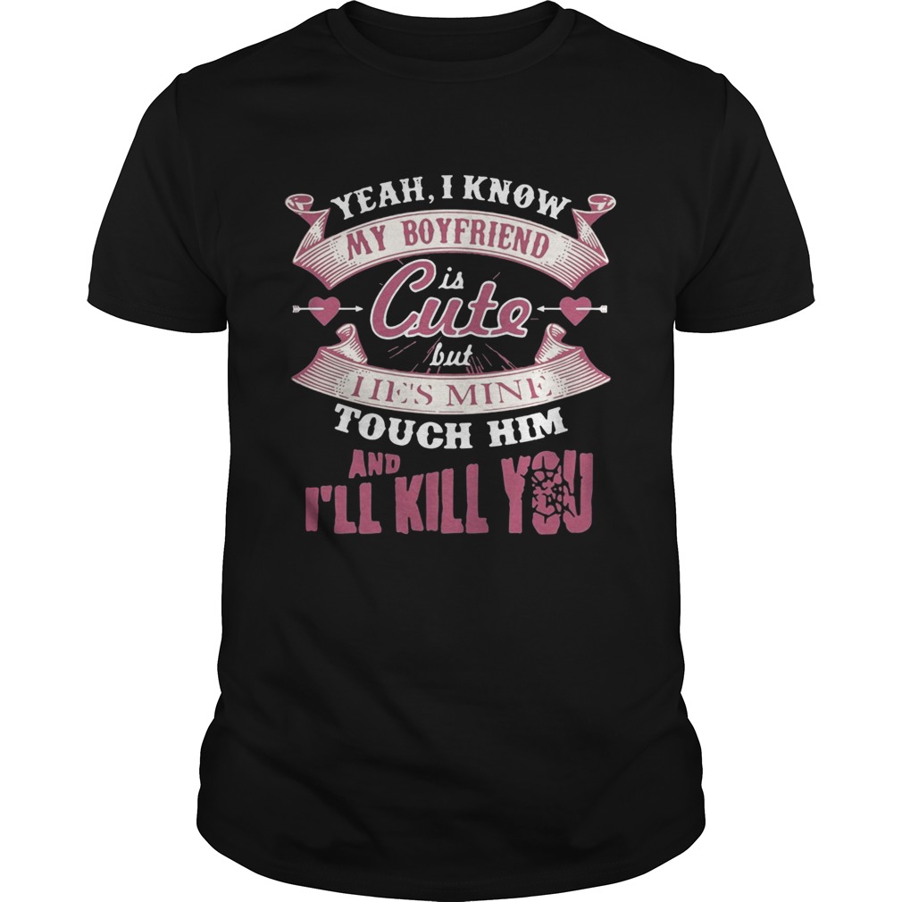Yeah I know my boyfriend is cute but I ie’s mine touch him and I’ll kill you shirt