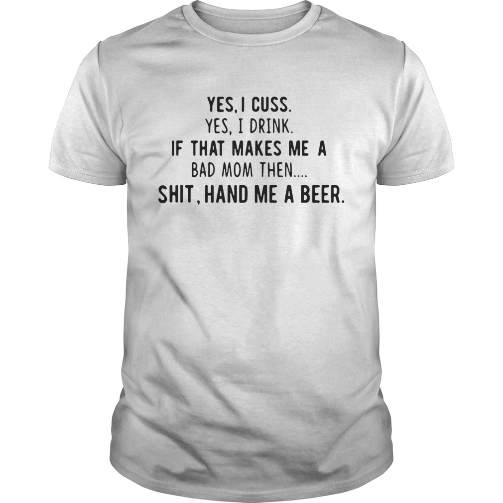 Yes I cuss yes I drink if that makes me a bad mom then shit hand me a beer shirt