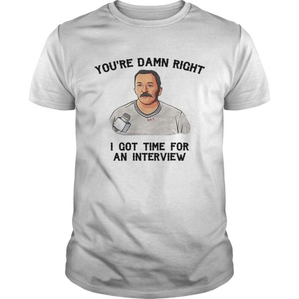 Guys Youre damn right I got time for an interview shirt
