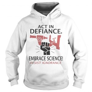 Hoodie Act in defiance embrace science resist ignorance Shirt
