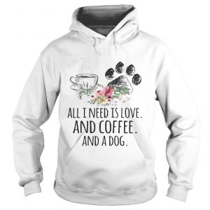 Hoodie All I Need Is Love And Coffee And A Dog TShirt