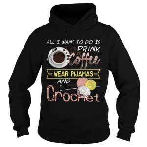 Hoodie All I Want To Do Is Drink Coffee And Crochet TShirt