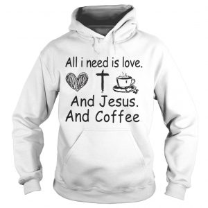 Hoodie All I need is love and Jesus and coffee shirt