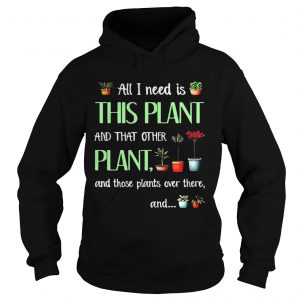 Hoodie All I need is this plant and that other plant and those plant over there TShirt