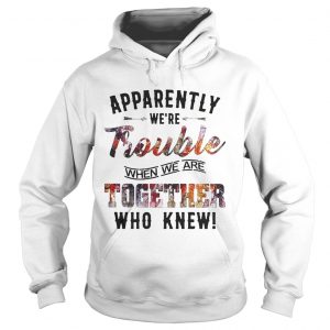 Hoodie Apparently were Trouble when we are together who knew shirt