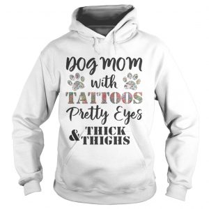 Hoodie Dog mom with tattoos pretty eyes thick and thighs shirt