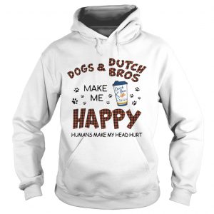 Hoodie Dogs and Dutch Bros make me happy humans make my head hurt shirt