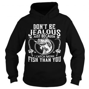 Hoodie Dont be jealous just because I catch more fish than you shirt