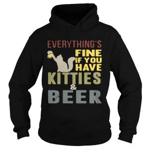Hoodie Everythings fine if you have kitties and beer TShirt