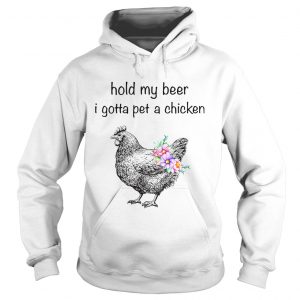 Hoodie Hold my beer I gotta pet a chicken shirt
