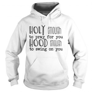 Hoodie Holy enough to pray for you hood enough to swing on you shirt