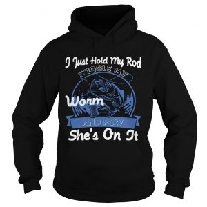 Hoodie I Just Hold My Rod Wiggle My Worm and Pow SHES ON IT TShirt
