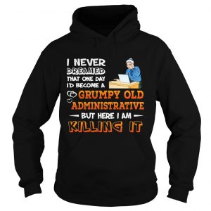 Hoodie I Never Dreamed That One Day Id Become A Grumpy Old Administrative Shirt
