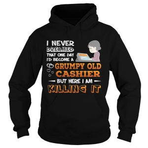 Hoodie I Never Dreamed That One Day Id Become A Grumpy Old Cashier Shirt