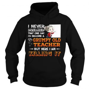 Hoodie I Never Dreamed That One Day Id Become A Grumpy Old Teacher Shirt