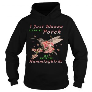 Hoodie I just wanna sit on Porch and watch the hummingbirds shirt