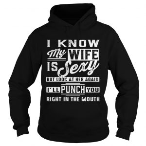 Hoodie I know my wife is sexy but look at her again Ill punch you right in the mouth shirt