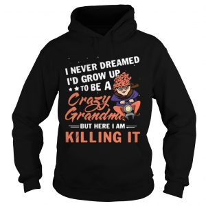 Hoodie I never dreamed Id grow up to be a crazy grandma but here I am killing it shirt