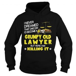 Hoodie I never dreamed that one day id become a grumpy old lawyer but here i am killing it shirt