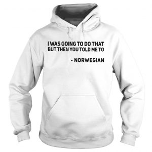 Hoodie I was going to do that but then you told me to Norwegian shirt