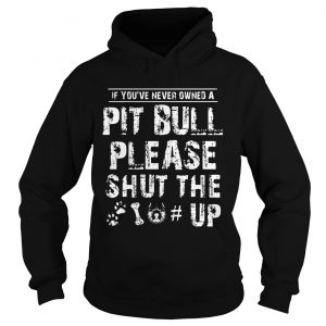 Hoodie If You Never Owners A Pit Bull Please Shut The Up Shirt