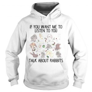 Hoodie If you want me to listen to you talk about rabbits shirt