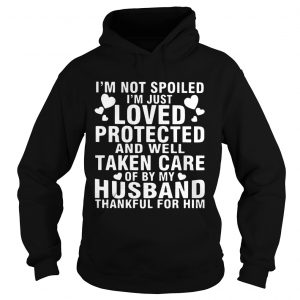Hoodie Im Not Spoiled Im Just Loved Protected And Well Taken Care Of By My Husband Thankful For Him Shir
