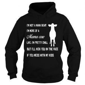 Hoodie Im not a mama bear Im more a mama cow like Im pretty chill but Ill kick you in the face shirt