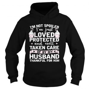 Hoodie Im not spoiled Im just loved protected and well taken care of by my husband shirt