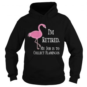 Hoodie Im retired my job is to collect flamingos shirt