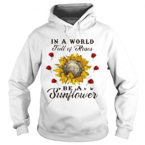 Hoodie In a world full of roses be a sunflower shirt